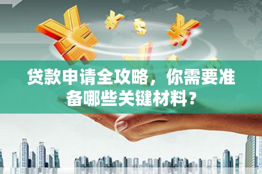 邵阳贷款申请全攻略，你需要准备哪些关键材料？