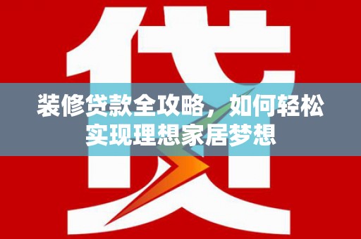 汕尾装修贷款全攻略，如何轻松实现理想家居梦想