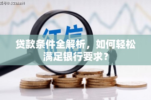 曲江贷款条件全解析，如何轻松满足银行要求？