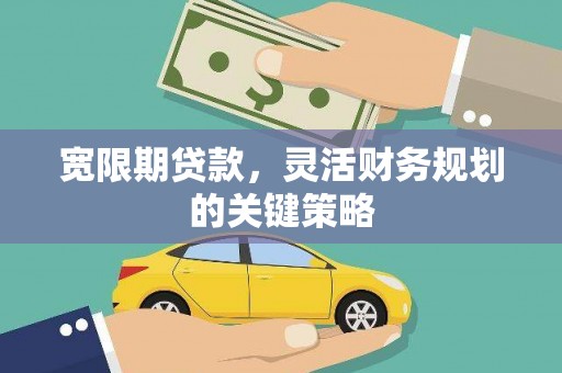正阳宽限期贷款，灵活财务规划的关键策略