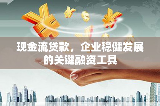 枝江现金流贷款，企业稳健发展的关键融资工具