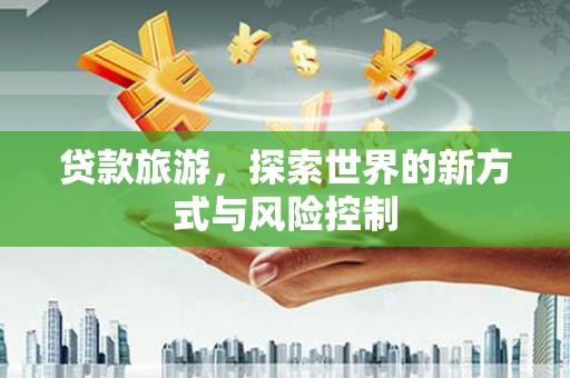 小店贷款旅游，探索世界的新方式与风险控制