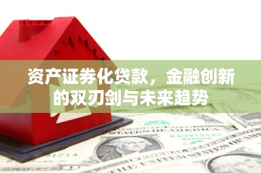 五河资产证券化贷款，金融创新的双刃剑与未来趋势
