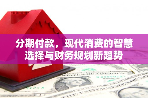 潍坊分期付款，现代消费的智慧选择与财务规划新趋势
