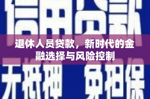 得荣退休人员贷款，新时代的金融选择与风险控制