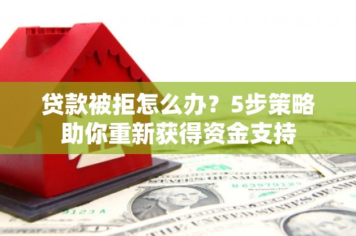 靖边贷款被拒怎么办？5步策略助你重新获得资金支持