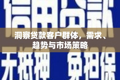 滁州洞察贷款客户群体，需求、趋势与市场策略