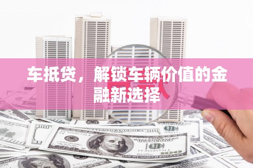 安乡车抵贷，解锁车辆价值的金融新选择