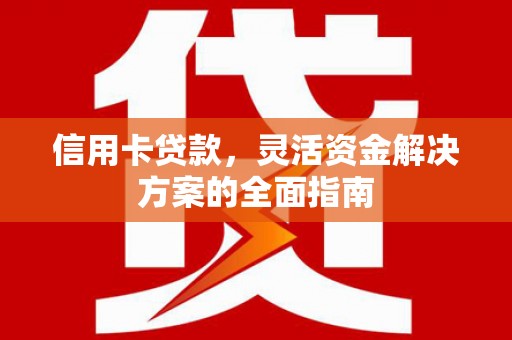 秀山信用卡贷款，灵活资金解决方案的全面指南