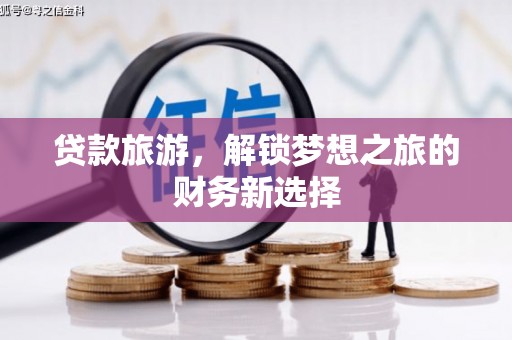 容县贷款旅游，解锁梦想之旅的财务新选择