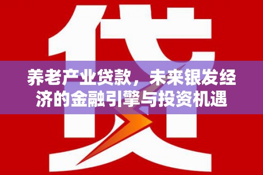 保定养老产业贷款，未来银发经济的金融引擎与投资机遇