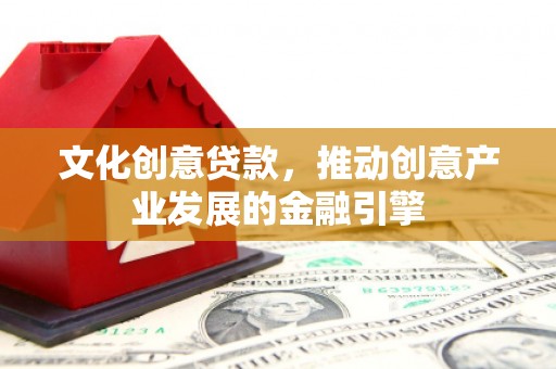 青浦文化创意贷款，推动创意产业发展的金融引擎