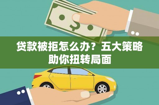 濮阳贷款被拒怎么办？五大策略助你扭转局面