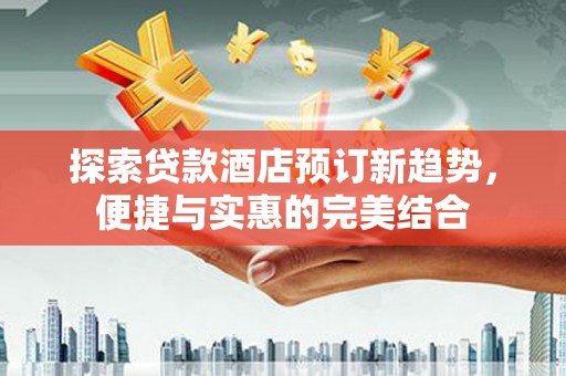 秦汉探索贷款酒店预订新趋势，便捷与实惠的完美结合