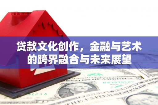 姚安贷款文化创作，金融与艺术的跨界融合与未来展望
