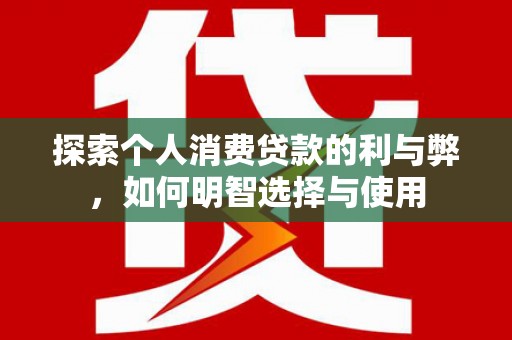 新北探索个人消费贷款的利与弊，如何明智选择与使用