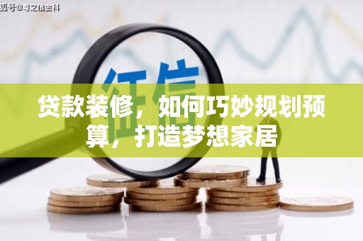 新营贷款装修，如何巧妙规划预算，打造梦想家居