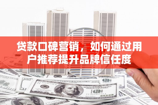 广汉贷款口碑营销，如何通过用户推荐提升品牌信任度