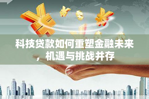 武侯科技贷款如何重塑金融未来，机遇与挑战并存