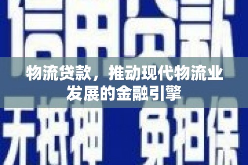 界首物流贷款，推动现代物流业发展的金融引擎