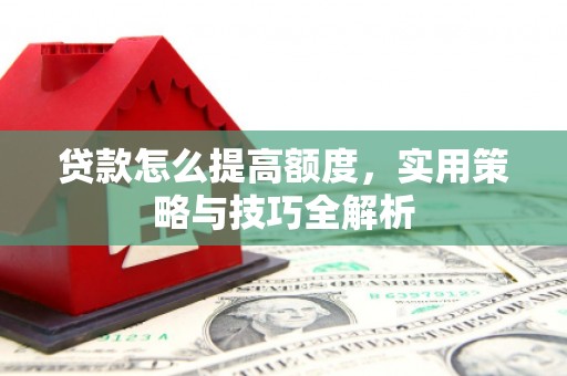 南丹贷款怎么提高额度，实用策略与技巧全解析