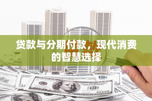 昔阳贷款与分期付款，现代消费的智慧选择