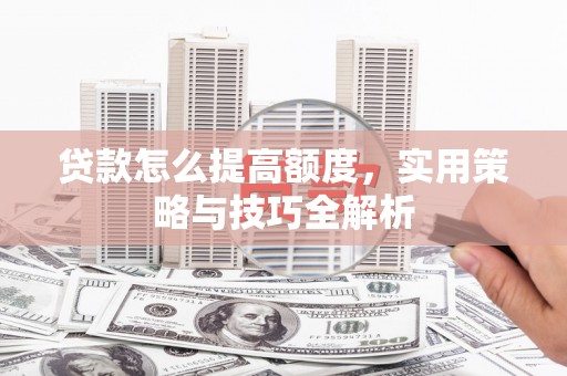 扎兰屯贷款怎么提高额度，实用策略与技巧全解析
