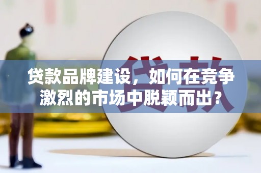 邹平贷款品牌建设，如何在竞争激烈的市场中脱颖而出？