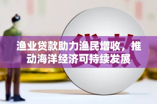 青神渔业贷款助力渔民增收，推动海洋经济可持续发展