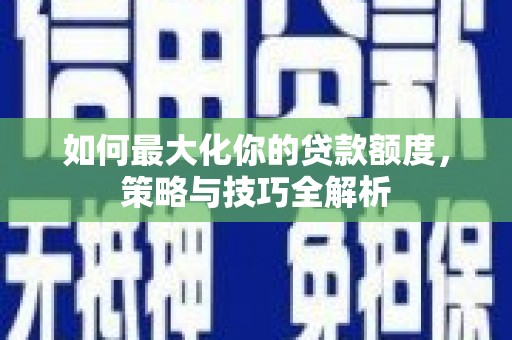 宣恩如何最大化你的贷款额度，策略与技巧全解析