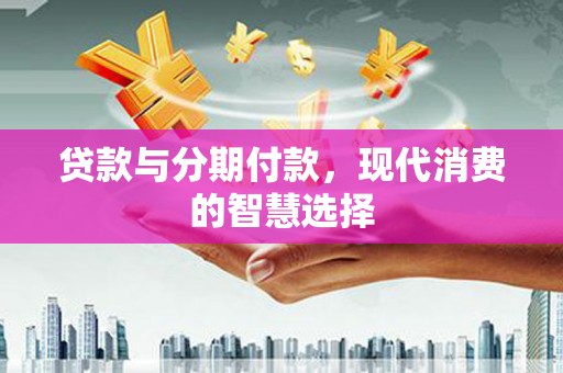 亳州贷款与分期付款，现代消费的智慧选择