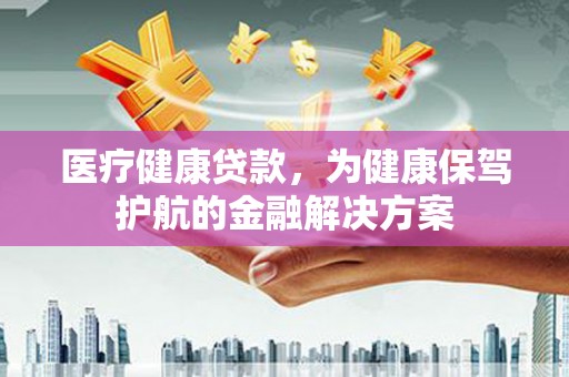 凤阳医疗健康贷款，为健康保驾护航的金融解决方案