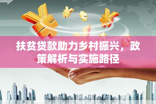 安远扶贫贷款助力乡村振兴，政策解析与实施路径