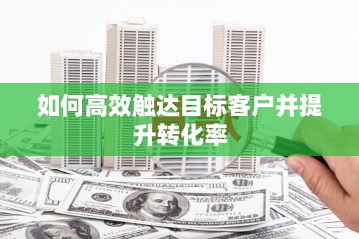 渭源如何高效触达目标客户并提升转化率