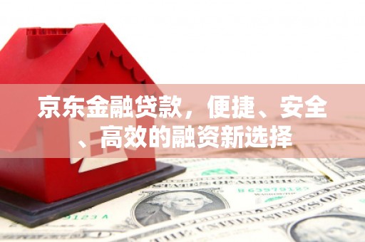 高安京东金融贷款，便捷、安全、高效的融资新选择