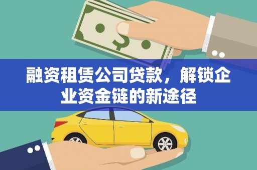 六安融资租赁公司贷款，解锁企业资金链的新途径